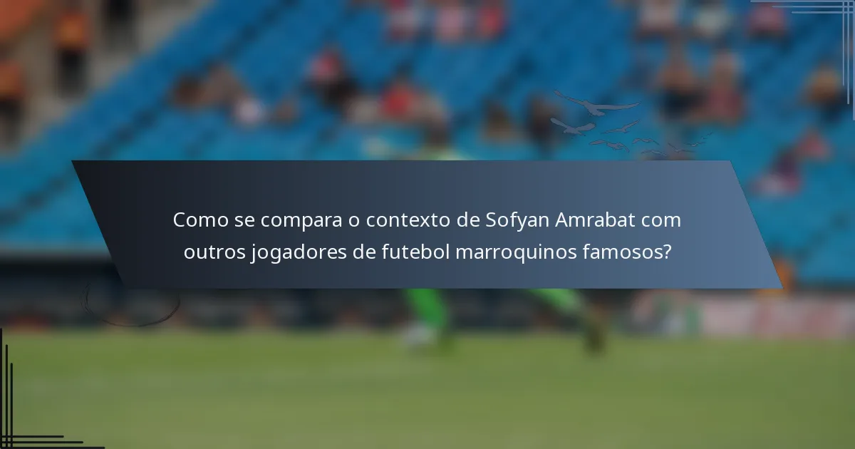 Como se compara o contexto de Sofyan Amrabat com outros jogadores de futebol marroquinos famosos?