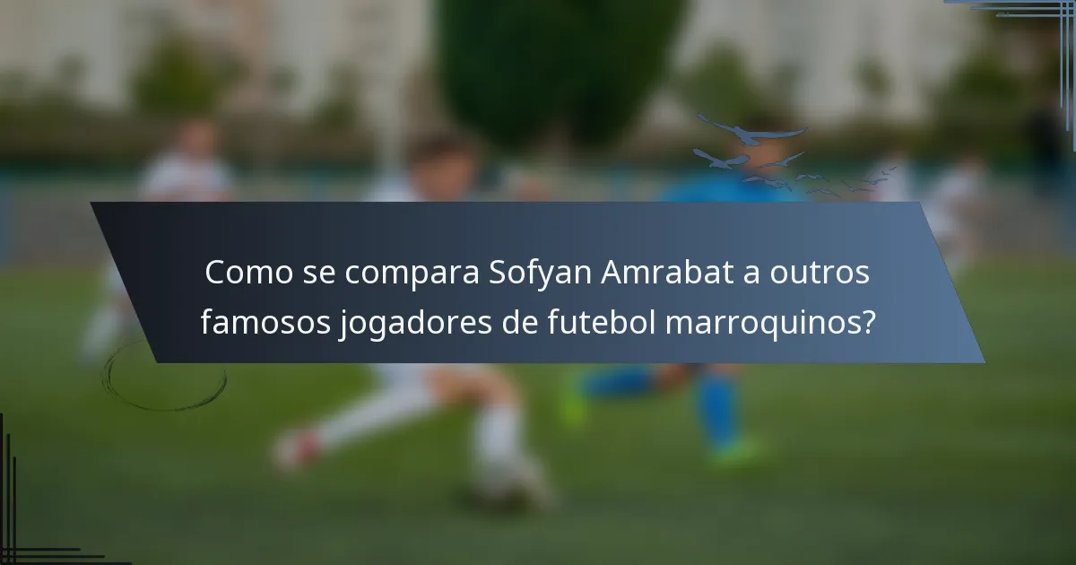 Como se compara Sofyan Amrabat a outros famosos jogadores de futebol marroquinos?